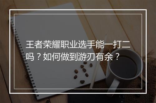 王者荣耀职业选手能一打二吗?如何做到游刃有余?
