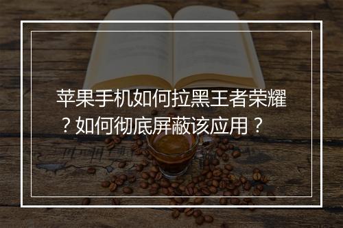 苹果手机如何拉黑王者荣耀?如何彻底屏蔽该应用?