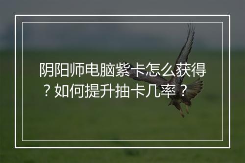 阴阳师电脑紫卡怎么获得?如何提升抽卡几率?