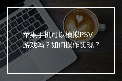 苹果手机可以模拟PSV游戏吗？如何操作实现？