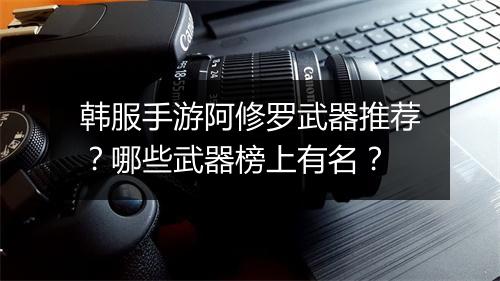 韩服手游阿修罗武器推荐?哪些武器榜上有名?