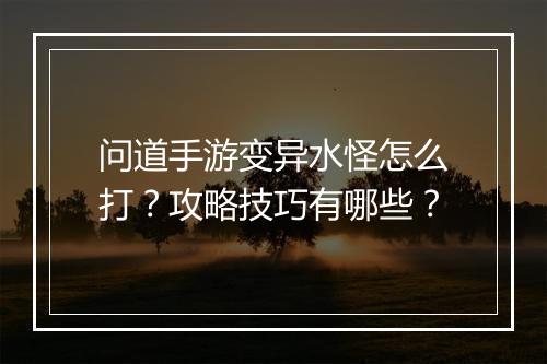 问道手游变异水怪怎么打?攻略技巧有哪些?