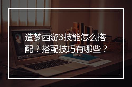 造梦西游3技能怎么搭配？搭配技巧有哪些？