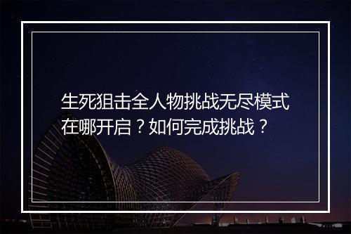 生死狙击全人物挑战无尽模式在哪开启?如何完成挑战?