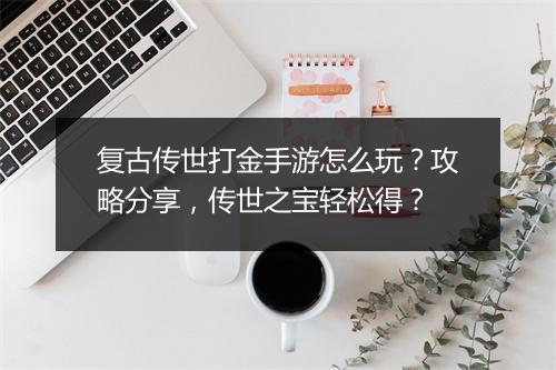 复古传世打金手游怎么玩?攻略分享,传世之宝轻松得?
