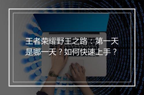 王者荣耀野王之路:第一天是哪一天?如何快速上手?