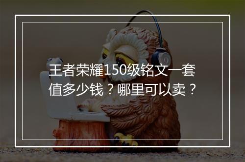 王者荣耀150级铭文一套值多少钱?哪里可以卖?