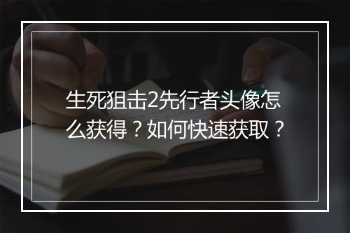 生死狙击2先行者头像怎么获得?如何快速获取?