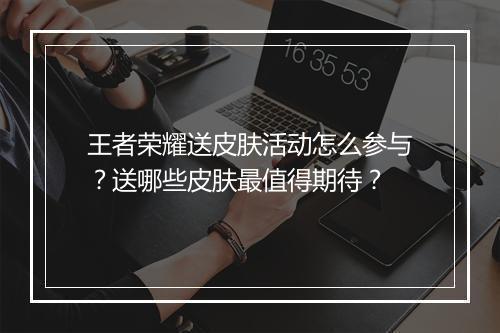 王者荣耀送皮肤活动怎么参与?送哪些皮肤最值得期待?