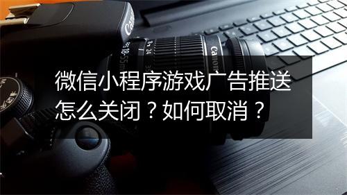 微信小程序游戏广告推送怎么关闭?如何取消?