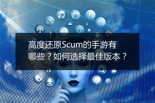 高度还原Scum的手游有哪些？如何选择最佳版本？