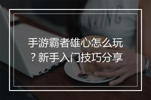 手游霸者雄心怎么玩？新手入门技巧分享