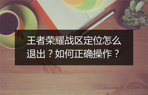 王者荣耀战区定位怎么退出?如何正确操作?