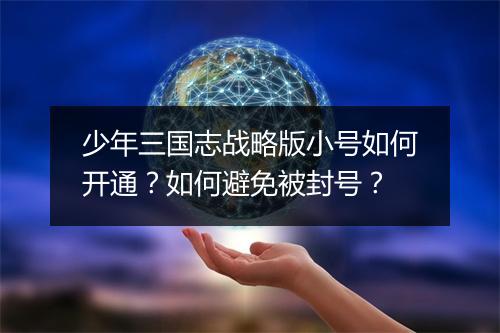 少年三国志战略版小号如何开通?如何避免被封号?
