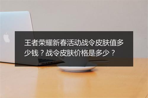 王者荣耀新春活动战令皮肤值多少钱？战令皮肤价格是多少？