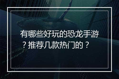 有哪些好玩的恐龙手游？推荐几款热门的？