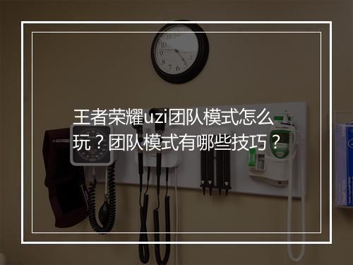 王者荣耀uzi团队模式怎么玩?团队模式有哪些技巧?