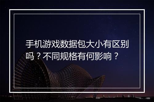 手机游戏数据包大小有区别吗?不同规格有何影响?