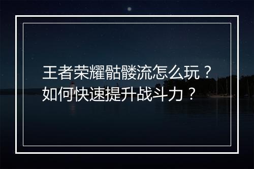 王者荣耀骷髅流怎么玩?如何快速提升战斗力?