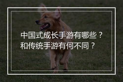 中国式成长手游有哪些?和传统手游有何不同?