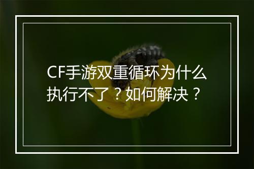 CF手游双重循环为什么执行不了?如何解决?