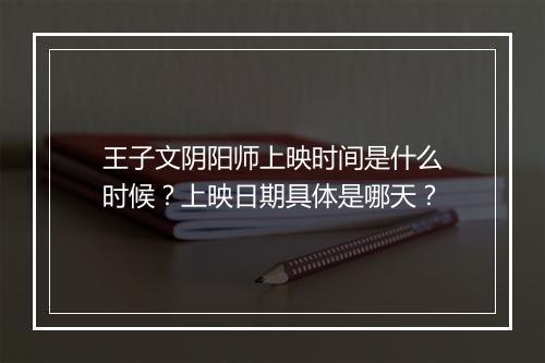 王子文阴阳师上映时间是什么时候?上映日期具体是哪天?