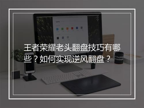 王者荣耀老头翻盘技巧有哪些？如何实现逆风翻盘？