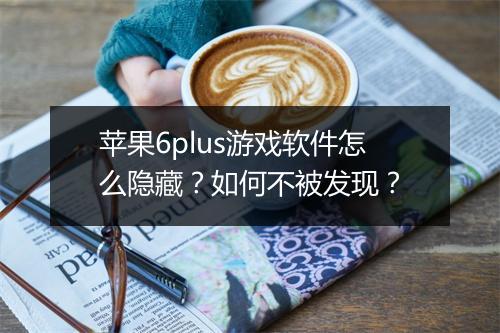 苹果6plus游戏软件怎么隐藏?如何不被发现?