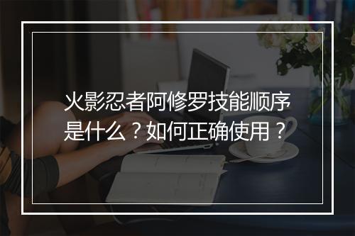 火影忍者阿修罗技能顺序是什么?如何正确使用?