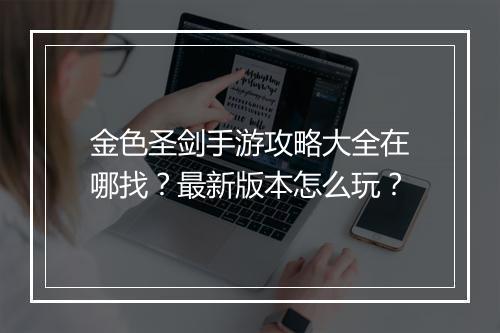 金色圣剑手游攻略大全在哪找?最新版本怎么玩?