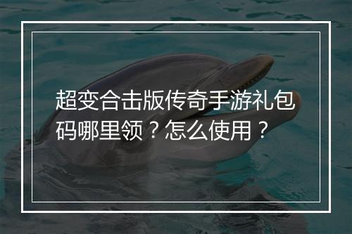 超变合击版传奇手游礼包码哪里领？怎么使用？