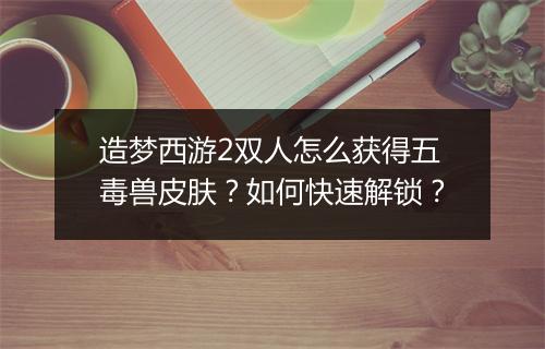 造梦西游2双人怎么获得五毒兽皮肤?如何快速解锁?