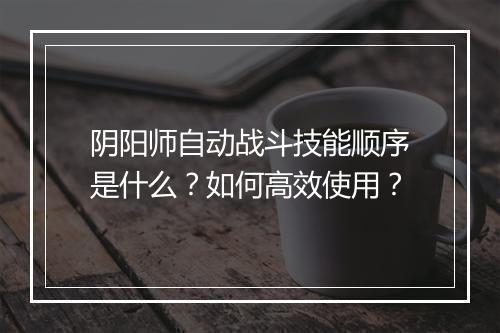 阴阳师自动战斗技能顺序是什么?如何高效使用?