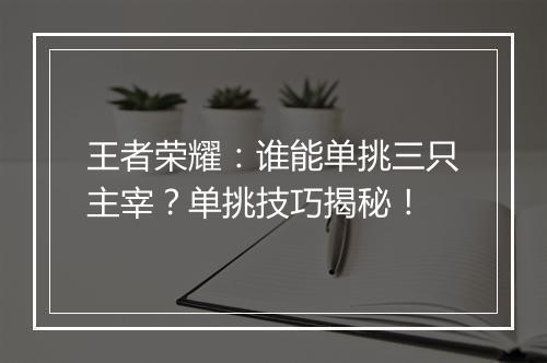 王者荣耀：谁能单挑三只主宰？单挑技巧揭秘！
