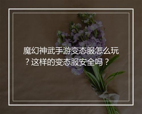 魔幻神武手游变态服怎么玩?这样的变态服安全吗?