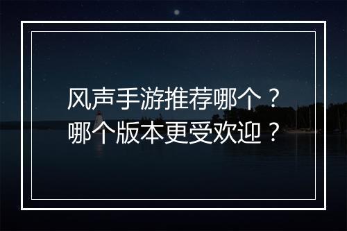 风声手游推荐哪个?哪个版本更受欢迎?