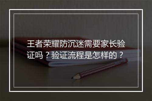 王者荣耀防沉迷需要家长验证吗?验证流程是怎样的?