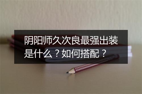 阴阳师久次良最强出装是什么?如何搭配?