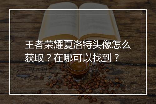 王者荣耀夏洛特头像怎么获取？在哪可以找到？