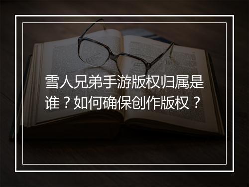 雪人兄弟手游版权归属是谁?如何确保创作版权?