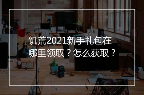 饥荒2021新手礼包在哪里领取？怎么获取？