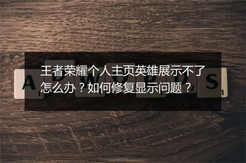 王者荣耀个人主页英雄展示不了怎么办？如何修复显示问题？