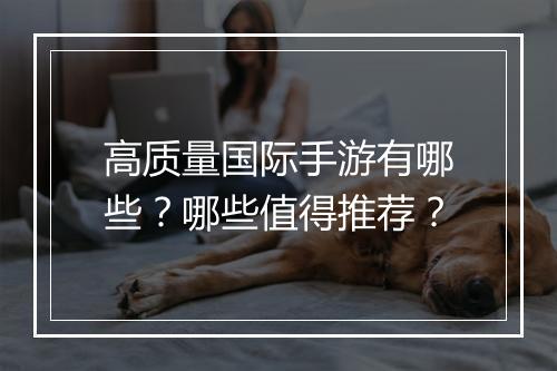 高质量国际手游有哪些？哪些值得推荐？