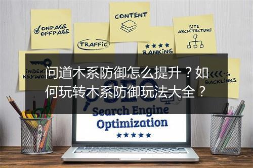 问道木系防御怎么提升?如何玩转木系防御玩法大全?