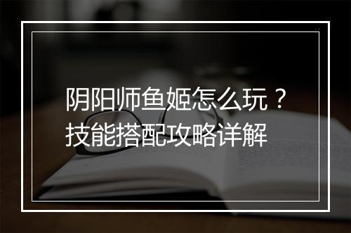阴阳师鱼姬怎么玩?技能搭配攻略详解