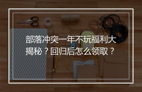 部落冲突一年不玩福利大揭秘？回归后怎么领取？