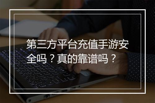 第三方平台充值手游安全吗？真的靠谱吗？