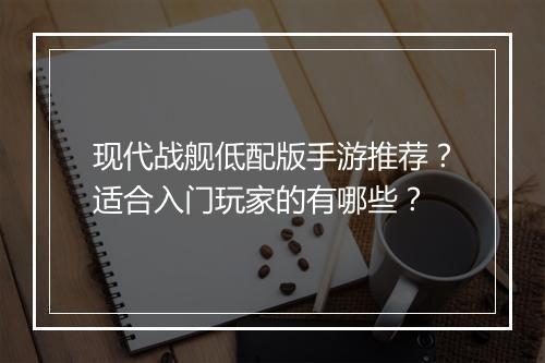 现代战舰低配版手游推荐?适合入门玩家的有哪些?