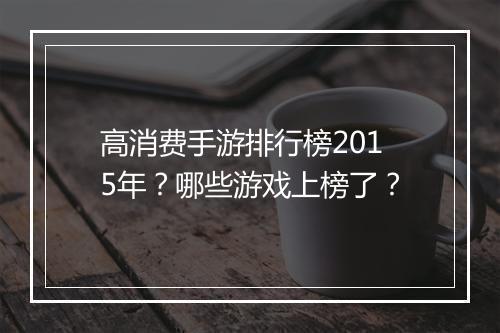 高消费手游排行榜2015年?哪些游戏上榜了?