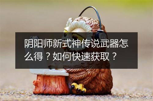 阴阳师新式神传说武器怎么得?如何快速获取?